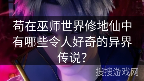 苟在巫师世界修地仙中有哪些令人好奇的异界传说？