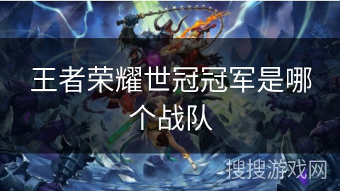 王者荣耀世冠冠军是哪个战队