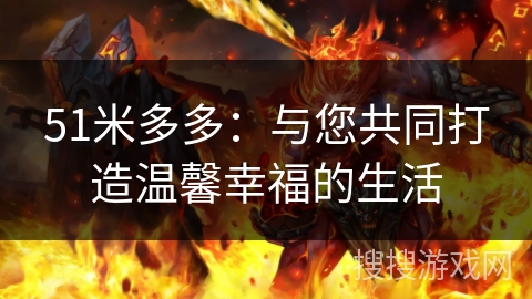 51米多多：与您共同打造温馨幸福的生活