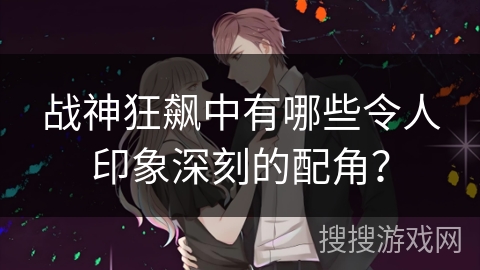 战神狂飙中有哪些令人印象深刻的配角？