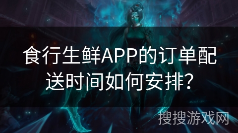 食行生鲜APP的订单配送时间如何安排？