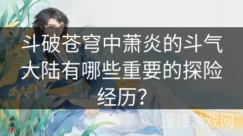 斗破苍穹中萧炎的斗气大陆有哪些重要的探险经历？