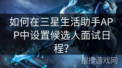 如何在三星生活助手APP中设置候选人面试日程？