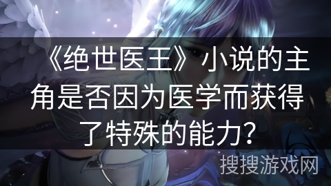 《绝世医王》小说的主角是否因为医学而获得了特殊的能力？