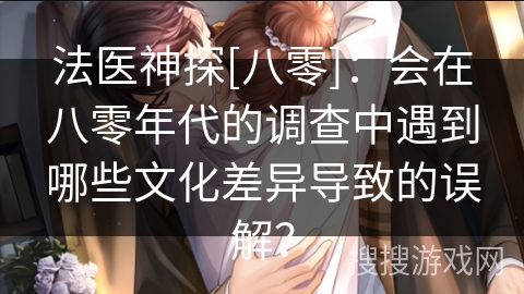 法医神探[八零]：会在八零年代的调查中遇到哪些文化差异导致的误解？