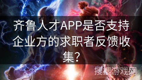 齐鲁人才APP是否支持企业方的求职者反馈收集？