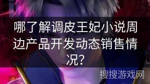 哪了解调皮王妃小说周边产品开发动态销售情况？