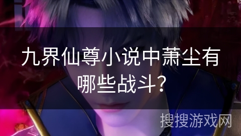 九界仙尊小说中萧尘有哪些战斗？