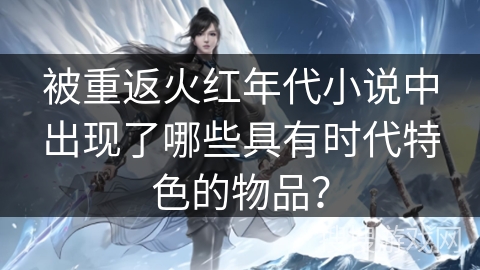 被重返火红年代小说中出现了哪些具有时代特色的物品？