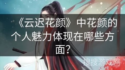 《云迟花颜》中花颜的个人魅力体现在哪些方面？