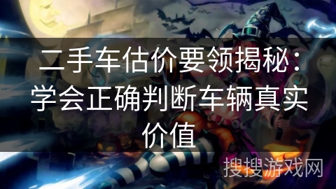 二手车估价要领揭秘：学会正确判断车辆真实价值