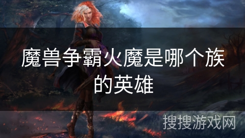 魔兽争霸火魔是哪个族的英雄