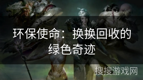 环保使命：换换回收的绿色奇迹