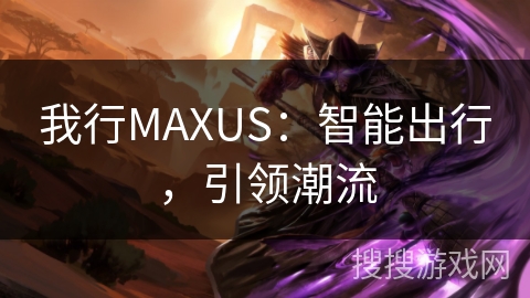 我行MAXUS：智能出行，引领潮流
