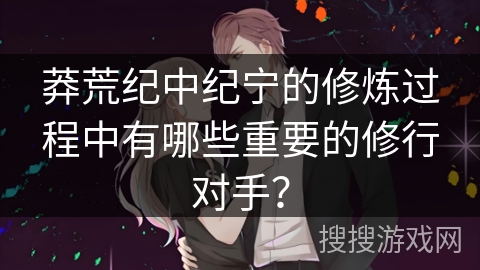 莽荒纪中纪宁的修炼过程中有哪些重要的修行对手？