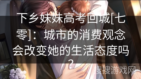 下乡妹妹高考回城[七零]：城市的消费观念会改变她的生活态度吗？