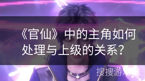 《官仙》中的主角如何处理与上级的关系？