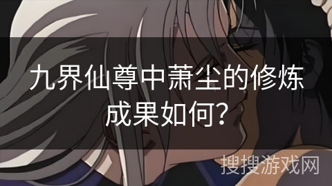 九界仙尊中萧尘的修炼成果如何？