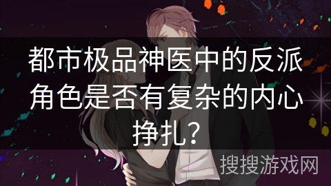都市极品神医中的反派角色是否有复杂的内心挣扎？