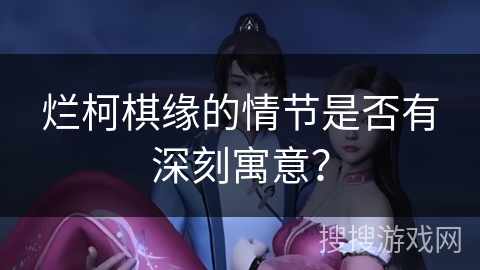 烂柯棋缘的情节是否有深刻寓意? 烂柯棋缘的情节是否有深刻寓意?