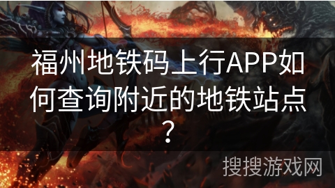 福州地铁码上行APP如何查询附近的地铁站点？