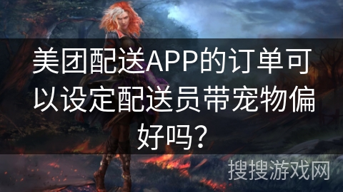 美团配送APP的订单可以设定配送员带宠物偏好吗？