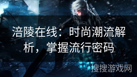 涪陵在线：时尚潮流解析，掌握流行密码