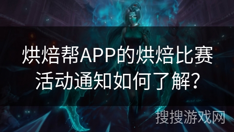 烘焙帮APP的烘焙比赛活动通知如何了解? 烘焙帮APP的烘焙比赛活动通知如何了解?
