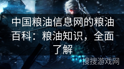 中国粮油信息网的粮油百科:粮油知识,全面了解 中国粮油信息网的粮油百科:粮油知识,全面了解