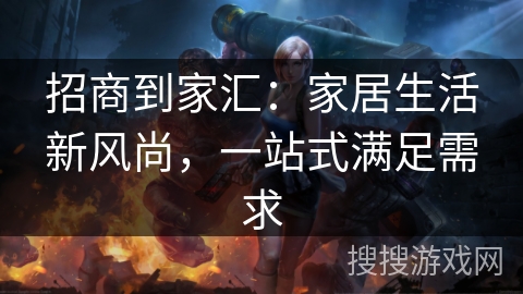 招商到家汇：家居生活新风尚，一站式满足需求