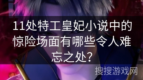 11处特工皇妃小说中的惊险场面有哪些令人难忘之处? 11处特工皇妃小说中的惊险场面有哪些令人难忘之处?