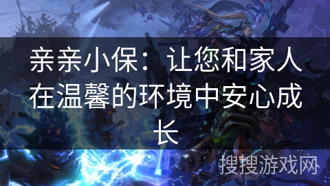 亲亲小保：让您和家人在温馨的环境中安心成长