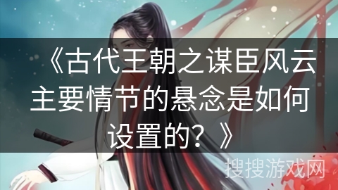 《古代王朝之谋臣风云主要情节的悬念是如何设置的？》