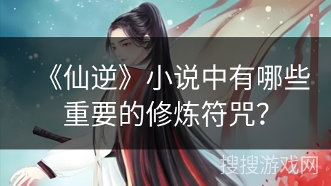 《仙逆》小说中有哪些重要的修炼符咒？