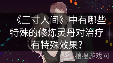 《三寸人间》中有哪些特殊的修炼灵丹对治疗有特殊效果? 《三寸人间》中有哪些特殊的修炼灵丹对治疗有特殊效果?