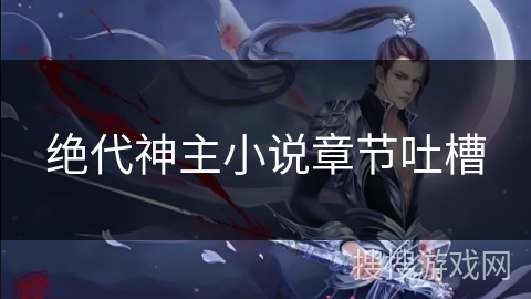 绝代神主小说章节吐槽