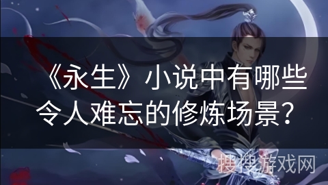 《永生》小说中有哪些令人难忘的修炼场景？