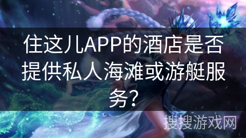 住这儿APP的酒店是否提供私人海滩或游艇服务？