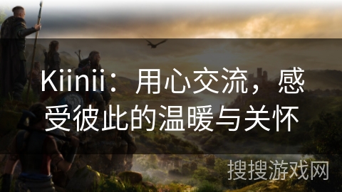 Kiinii：用心交流，感受彼此的温暖与关怀