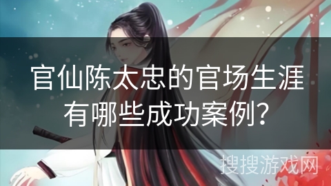 官仙陈太忠的官场生涯有哪些成功案例？