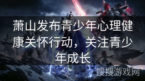 萧山发布青少年心理健康关怀行动,关注青少年成长 萧山发布青少年心理健康关怀行动,关注青少年成长