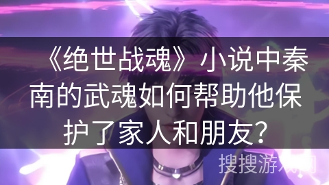 《绝世战魂》小说中秦南的武魂如何帮助他保护了家人和朋友？