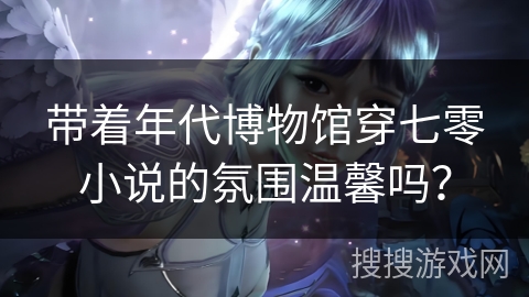 带着年代博物馆穿七零小说的氛围温馨吗？