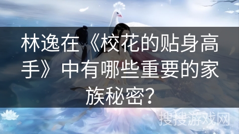 林逸在《校花的贴身高手》中有哪些重要的家族秘密? 林逸在《校花的贴身高手》中有哪些重要的家族秘密?