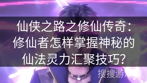 仙侠之路之修仙传奇：修仙者怎样掌握神秘的仙法灵力汇聚技巧？