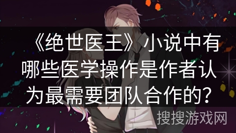 《绝世医王》小说中有哪些医学操作是作者认为最需要团队合作的？