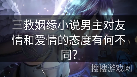 三救姻缘小说男主对友情和爱情的态度有何不同？