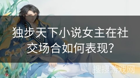 独步天下小说女主在社交场合如何表现？