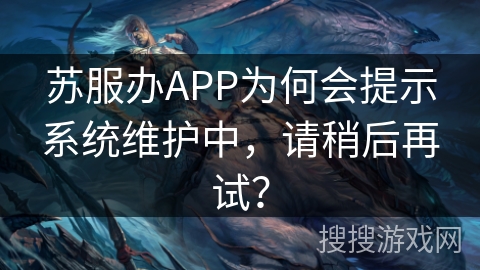 苏服办APP为何会提示系统维护中，请稍后再试？