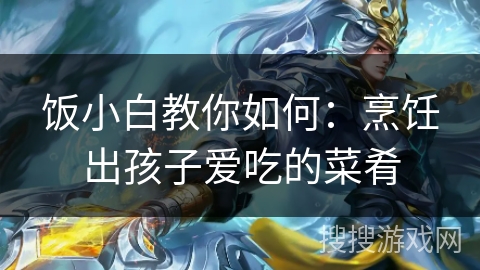 饭小白教你如何：烹饪出孩子爱吃的菜肴